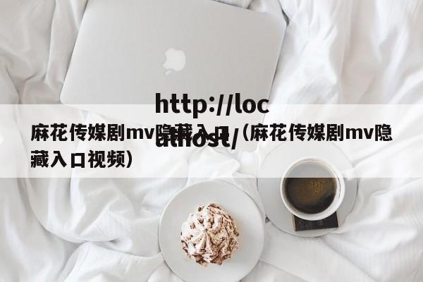 麻花传媒剧mv隐藏入口（麻花传媒剧mv隐藏入口视频）