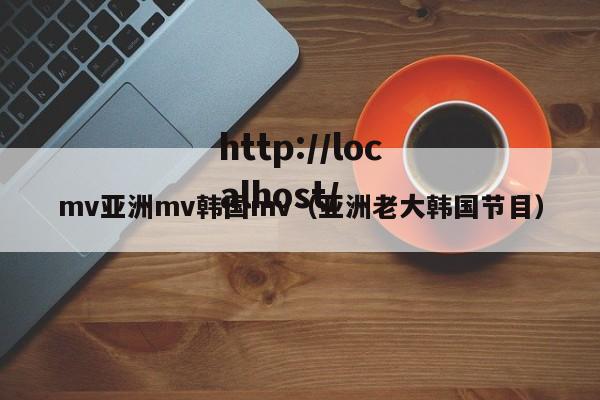 mv亚洲mv韩国mv（亚洲老大韩国节目）