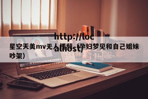 星空天美mv无人视频(孕妇梦见和自己姐妹吵架)