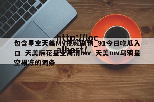 包含星空天美MV视频剧情_91今日吃瓜入口_天美麻花星空高清mv_天美mv乌鸦星空果冻的词条