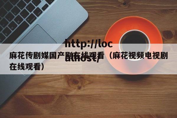 麻花传剧媒国产剧在线观看(麻花视频电视剧在线观看)